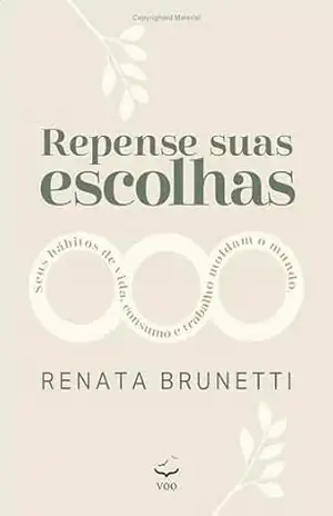 Repense suas escolhas: Seus hábitos de vida, de consumo e de trabalho moldam o mundo – Renata Brunetti