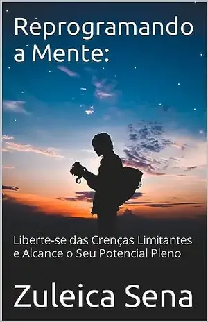 Reprogramando a Mente:: Liberte–se das Crenças Limitantes e Alcance o Seu Potencial Pleno - Zuleica Sena