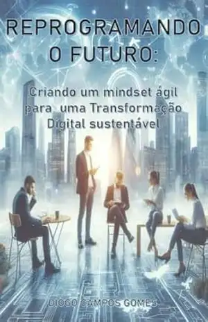 REPROGRAMANDO O FUTURO: Criando um mindset ágil para uma Transformação digital sustentável - Diogo Campos Gomes