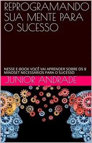 REPROGRAMANDO SUA MENTE PARA O SUCESSO: NESSE E–BOOK VOCÊ VAI APRENDER SOBRE OS 8 MINDSET NECESSÁRIOS PARA O SUCESSO (MENTALIDADE Livro 1) – JUNIOR ANDRADE