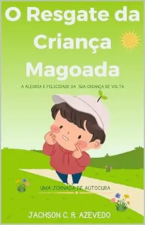 Resgate da Criança Magoada: A Alegria e Felicidade da Sua Criança de Volta – Jachson C R Azevedo