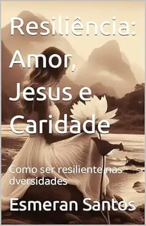 Resiliência: Amor, Jesus e Caridade: Como ser resiliente nas dversidades – Esmeran Santos