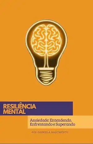 Resiliência Mental: Ansiedade: Entendendo, Enfrentando e Superando – Gabriela Nascimento