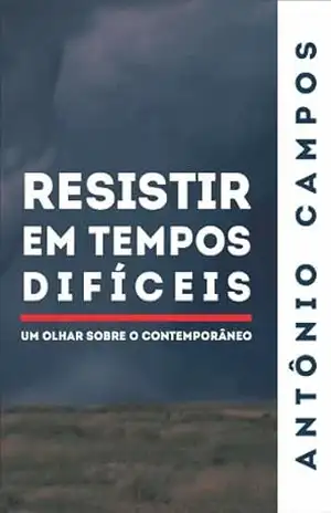 Resistir em Tempos Difíceis – Um olhar sobre o contemporâneo – Antônio Campos