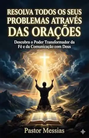 RESOLVA TODOS OS SEUS PROBLEMAS ATRAVÉS DAS ORAÇÕES: 15 Orações Poderosas para Transformar sua Vida e Vencer as Batalhas Espirituais – Pastor Messias
