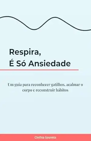 Respira, é só ansiedade: Um guia para reconhecer gatilhos, acalmar o corpo e reconstruir hábitos – Cinthia Gouveia