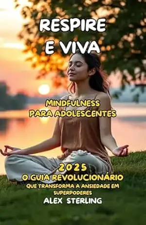 Respire e Viva A Mindfulness para Adolescentes: O Guia Definitivo “O guia revolucionário que transforma a ansiedade em superpoderes” – Alex  Sterling