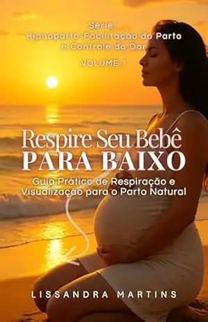 Respire Seu Bebê Para Baixo: Guia Prático de Respiração e Visualização para o Parto Natural (HipnoParto – Facilitação do Parto e Controle da Dor) - Lissandra Martins