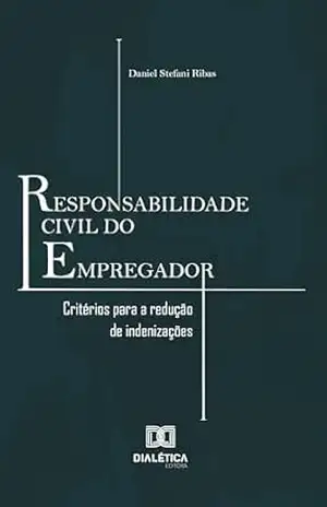 Responsabilidade Civil do Empregador: critérios para a redução de indenizações – Daniel Stefani Ribas