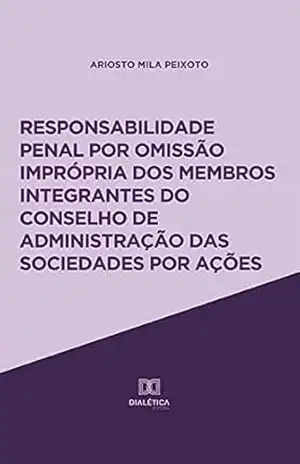 Responsabilidade penal por omissão imprópria dos membros integrantes do Conselho de Administração das sociedades por ações – Ariosto Mila Peixoto