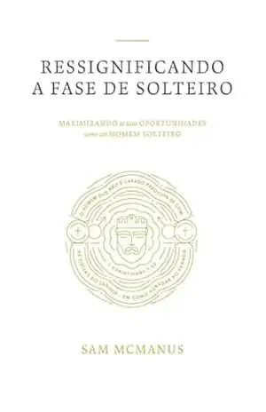 Ressignificando a Fase de Solteiro: Maximizando as Suas Oportunidades Como um Homem Solteiro - Sam T McManus