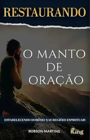 RESTAURANDO O MANTO DE ORAÇÃO: ESTABELECENDO DOMÍNIO NAS REGIÕES ESPIRITUAIS – ROBSON  MARTINS