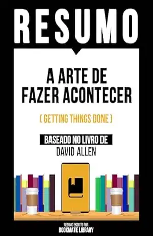Resumo – A Arte De Fazer Acontecer (Getting Things Done) – Baseado No Livro De David Allen – Bookmate Editorial