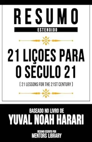 Resumo Estendido – 21 Liçoes Para O Seculo 21 (21 Lessons For The 21st Century) – Baseado No Livro De Yuval Noah Harari – Mentors Library