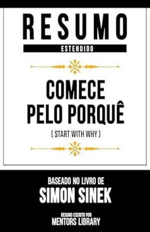 Resumo Estendido – Comece Pelo Porquê (Start With Why) – Baseado No Livro De Simon Sinek – Mentors Library