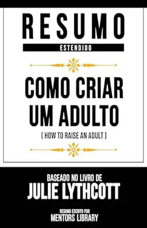 Resumo Estendido – Como Criar Um Adulto (How To Raise An Adult) – Baseado No Livro De Julie Lythcott – Mentors Library