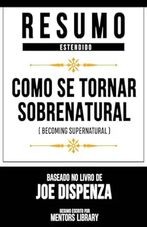 Resumo Estendido – Como Se Tornar Sobrenatural (Becoming Supernatural) – Baseado No Livro De Joe Dispenza – Mentors Library
