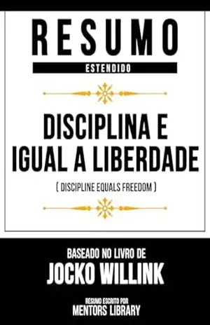 Resumo Estendido – Disciplina É Igual A Liberdade (Discipline Equals Freedom) – Baseado No Livro De Jocko Willink – Mentors Library