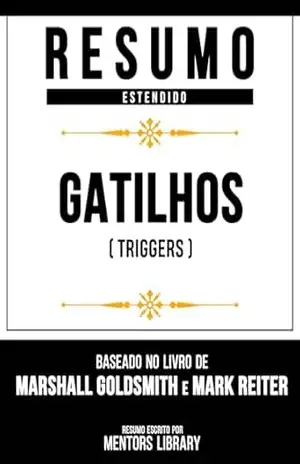 Resumo Estendido – Gatilhos (Triggers) – Baseado No Livro De Marshall Goldsmith E Mark Reiter – Mentors Library