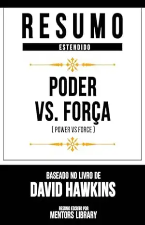 Resumo Estendido – Poder Vs. Força (Power Vs Force) – Baseado No Livro De David Hawkins – Mentors Library