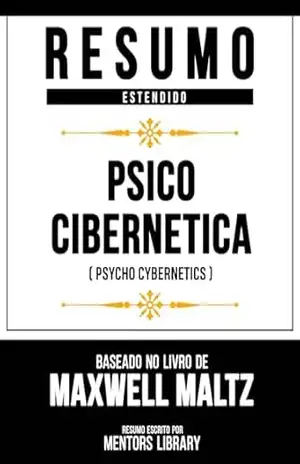 Resumo Estendido – Psico Cibernética (Psycho Cybernetics) – Baseado No Livro De Maxwell Maltz – Mentors Library