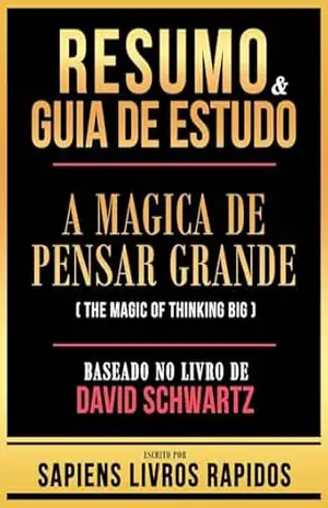 Resumo & Guia De Estudo – A Magica De Pensar Grande (The Magic Of Thinking Big) – Baseado No Livro De David Schwartz – Sapiens Livros Rapidos