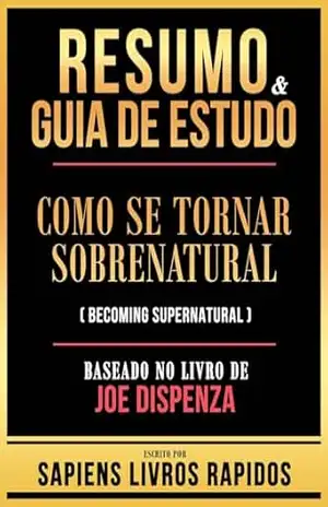 Resumo & Guia De Estudo – Como Se Tornar Sobrenatural (Becoming Supernatural) – Baseado No Livro De Joe Dispenza – Sapiens Livros Rapidos