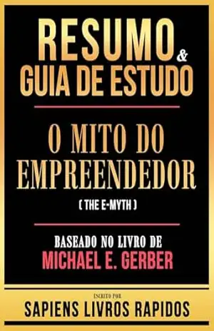 Resumo & Guia De Estudo – O Mito Do Empreendedor (The E–Myth) – Baseado No Livro De Michael E. Gerber – Sapiens Livros Rapidos