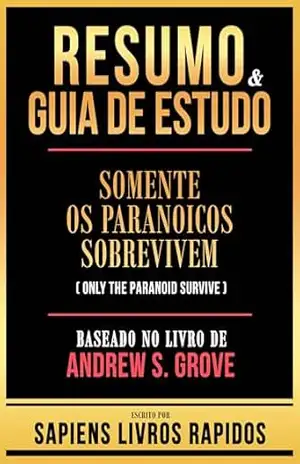 Resumo & Guia De Estudo – Somente Os Paranoicos Sobrevivem (Only The Paranoid Survive) – Baseado No Livro De Andrew S. Grove – Sapiens Livros Rapidos
