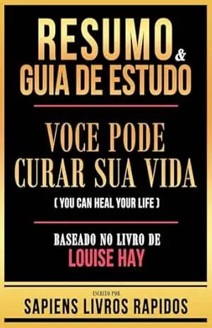 Resumo & Guia De Estudo – Voce Pode Curar Sua Vida (You Can Heal Your Life) – Baseado No Livro De Louise Hay – Sapiens Livros Rapidos