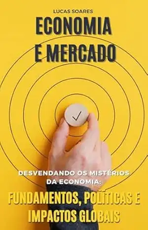 Resumo sobre Economia e Mercado: Desvendando os Mistérios da Economia: Fundamentos, Políticas e Impactos Globais – Lucas  Soares