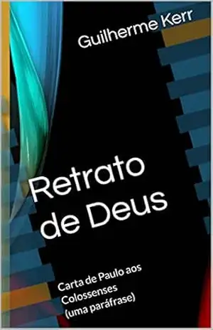 Retrato de Deus: Carta de Paulo aos Colossenses (uma paráfrase) (Bíblia do Poeta Livro 2) - Guilherme Kerr