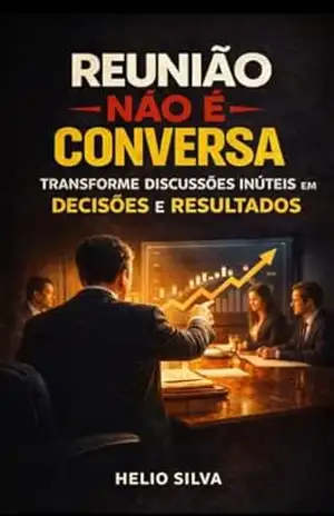 REUNIÃO NÃO É CONVERSA: Transforme Discussões Inúteis em Decisões e Resultados – HELIO SILVA