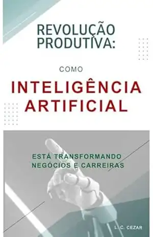 REVOLUÇÃO PRODUTIVA: COMO A INTELIGÊNCIA ARTIFICIAL ESTÁ TRANSFORMANDO NEGÓCIOS E CARREIRAS – L. C.  CEZAR