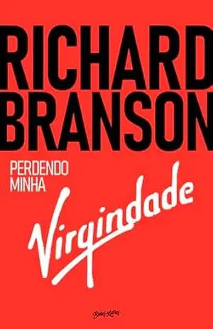 Richard Branson – Perdendo minha virgindade: como eu sobrevivi, me diverti e fiquei rico fazendo negócios do meu jeito – Richard Branson