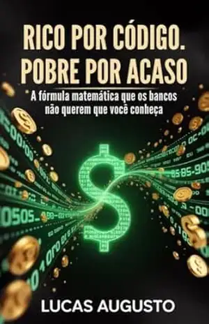 RICO POR CÓDIGO, POBRE POR ACASO: A fórmula matemática que os bancos não querem que você conheça – Lucas Augusto