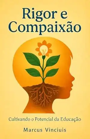 Rigor e Compaixão: O Terceiro Caminho para a Educação do Futuro.: Por que a disciplina do Oriente e a criatividade do Ocidente precisam se unir para formar os líderes do século XXI. – Marcus Vinicius  Guedes da Silva