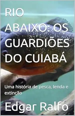 RIO ABAIXO: OS GUARDIÕES DO CUIABÁ: Uma história de pesca, lenda e extinção - Edgar  Ralfo