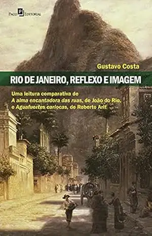 Rio de Janeiro, reflexo e imagem: Uma leitura comparativa de A alma encantadora das ruas de João do Rio e Aguafuertes cariocas de Roberto Arlt – Gustavo Costa