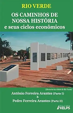 RIO VERDE OS CAMINHOS DE NOSSA HISTÓRIA e seus ciclos econômicos – Antônio Ferreira Arantes