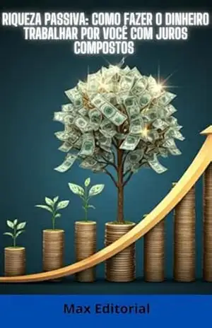 Riqueza Passiva: Como Fazer o Dinheiro Trabalhar por Você com Juros Compostos (COMO GANHAR DINHEIRO COM JUROS COMPOSTOS) – MAX EDITORIAL