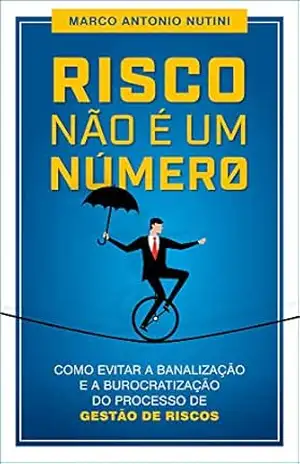 Risco não é um número: Como evitar a banalização e a burocratização do processo de gestão de riscos - Marco Antonio Nutini