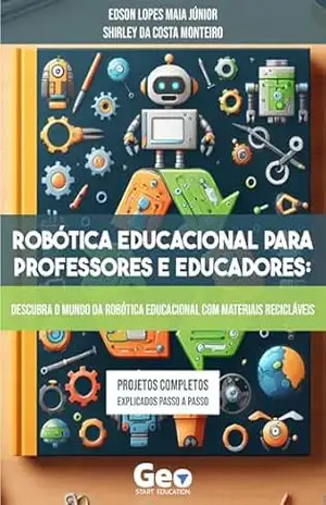 Robótica Educacional para Professores e Educadores: Descubra o mundo da Robótica Educacional com materiais recicláveis – Edson Lopes Maia Júnior