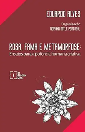 Rosa, Fama e Metamorfose: Ensaios para a potência humana criativa – Eduardo Alves