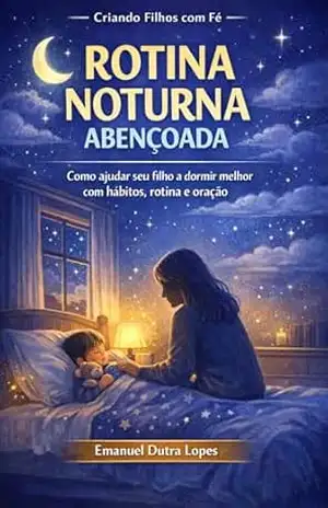 ROTINA NOTURNA ABENÇOADA: Como ajudar seu filho a dormir melhor com hábitos, rotina e oração (CRIANDO FILHOS COM FÉ) – Emanuel Dutra Lopes