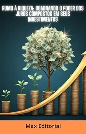 Rumo à Riqueza: Dominando o Poder dos Juros Compostos em Seus Investimentos (COMO GANHAR DINHEIRO COM JUROS COMPOSTOS) – MAX EDITORIAL