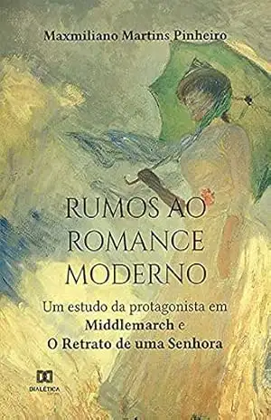 Rumos ao romance moderno: um estudo da protagonista em Middlemarch e o Retrato de uma Senhora – Maxmiliano Martins Pinheiro
