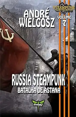 RUSSIA STEAMUNK: A BATALHA DE ASTANA (Steampunk Tales Collection Livro 7) – André Wielgosz
