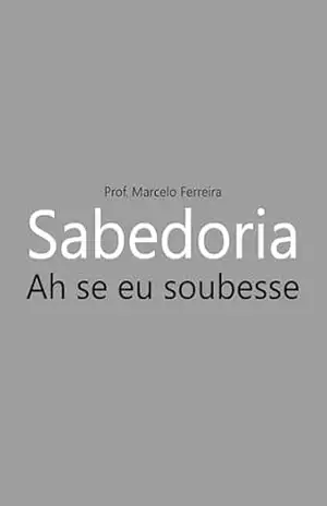 Sabedoria.: Ah se eu soubesse. – Marcelo Ferreira Benedito