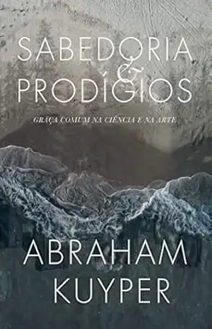 Sabedoria e prodígios: Graça comum na ciência e na arte – Abraham Kuyper